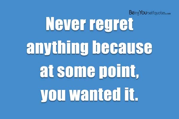 Never regret anything because at some point you wanted it