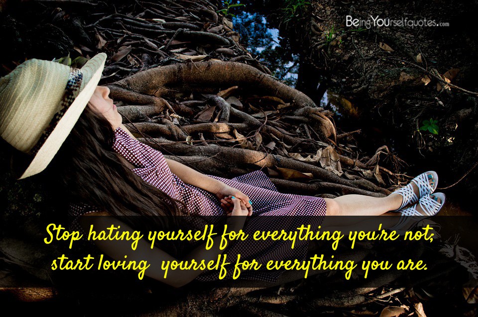 Stop hating yourself for everything you’re not start loving