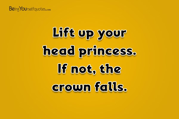 Lift up your head princess If not the crown falls