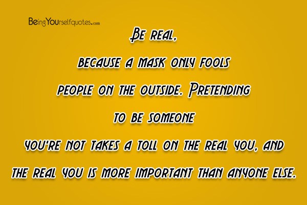 Be real because a mask only fools people on the outside Pretending to be