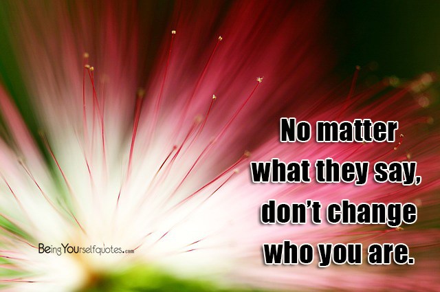 No matter what they say don’t change who you are