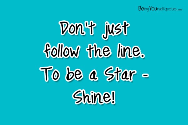 Don’t just follow the line To be a Star  Shine