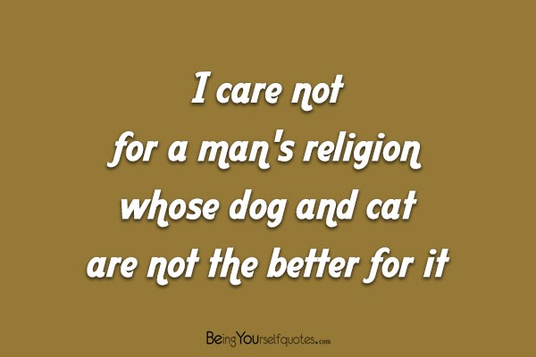 I care not for a man’s religion whose dog and