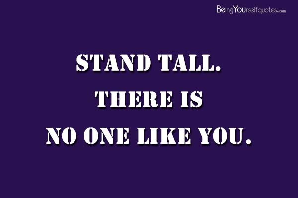 Stand tall there is no one like you