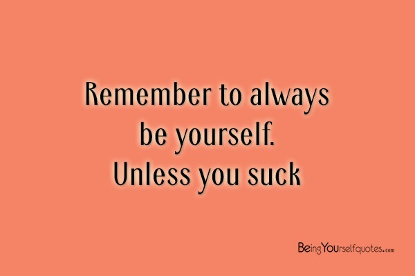 Remember to always be yourself Unless you suck