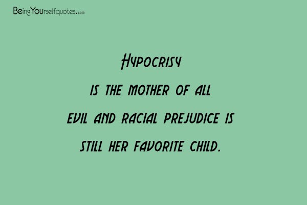 Hypocrisy is the mother of all evil and racial prejudice is
