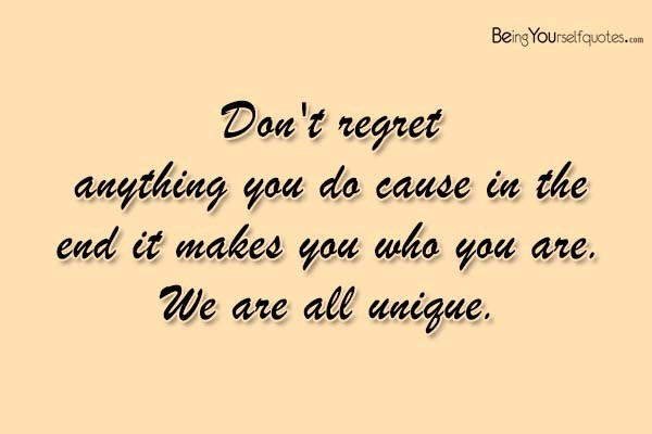 Don’t regret anything you do cause in the end it
