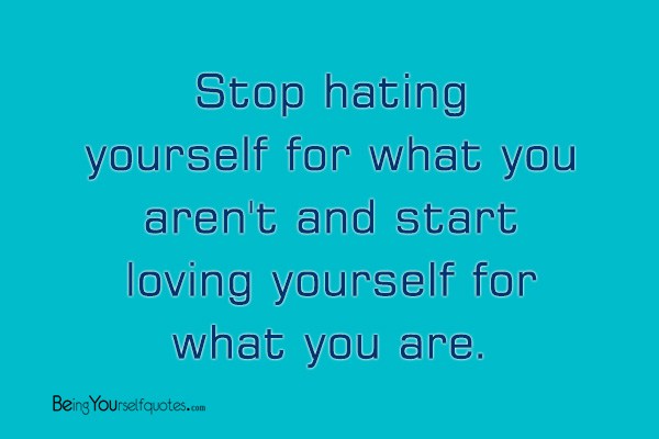 Stop hating yourself for what you aren’t