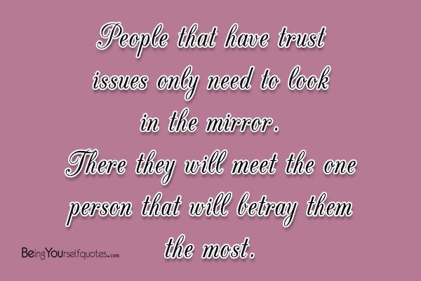 People that have trust issues only need to look in the mirror
