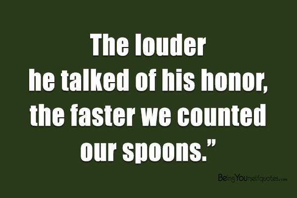 The louder he talked of his honor the faster we counted our spoons