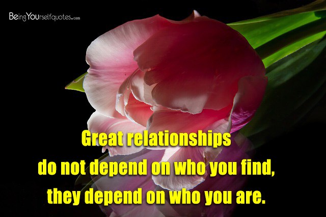 Great relationships do not depend on who you find they depend on who you are
