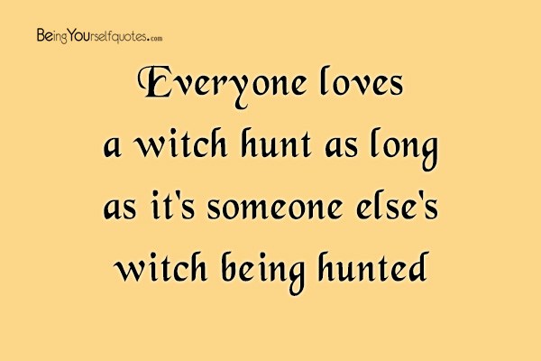 Everyone loves a witch hunt as long as it’s someone else’s witch being hunted