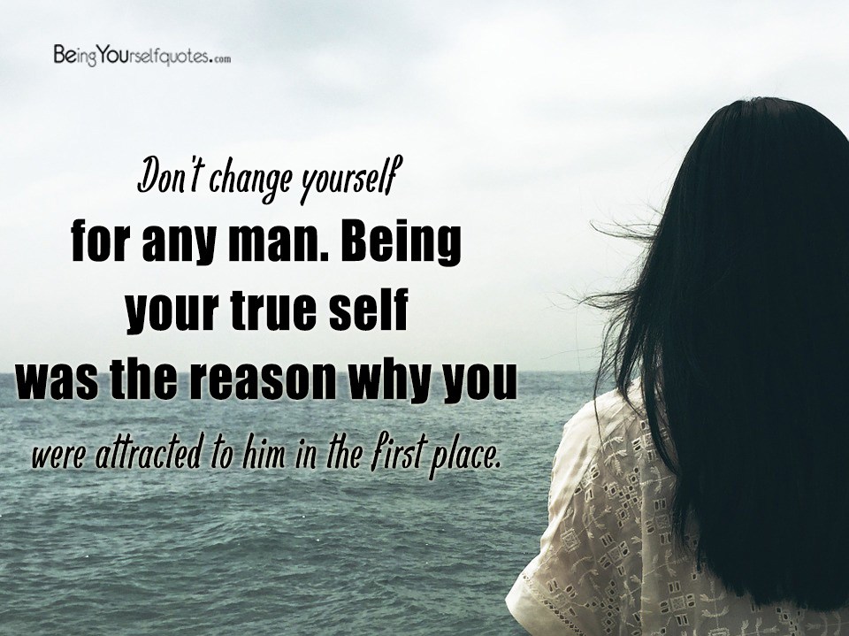 Don’t change yourself for any man Being your true