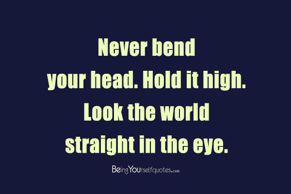 Never bend your head  hold it high