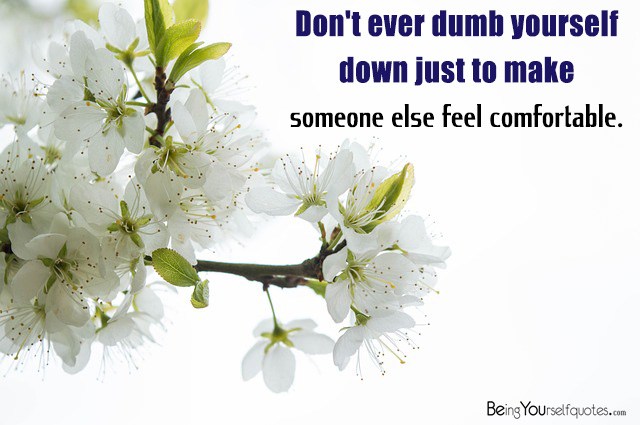 Don’t ever dumb yourself down just to make someone else feel comfortable