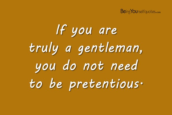If you are truly a gentleman, you do not need to be pretentious