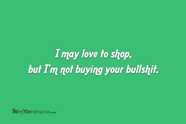 I may love to shop but I’m not buying your bullshit