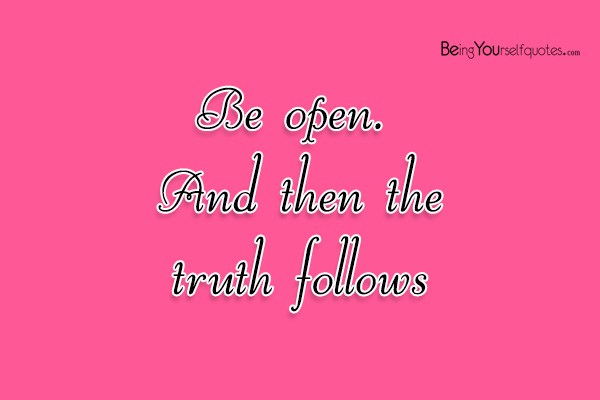 Be open And then the truth follows