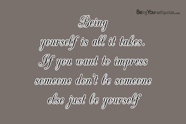 Being yourself is all it takes If you want to impress someone