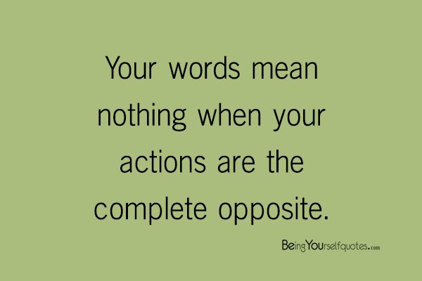 Your words mean nothing when your actions are the complete opposite