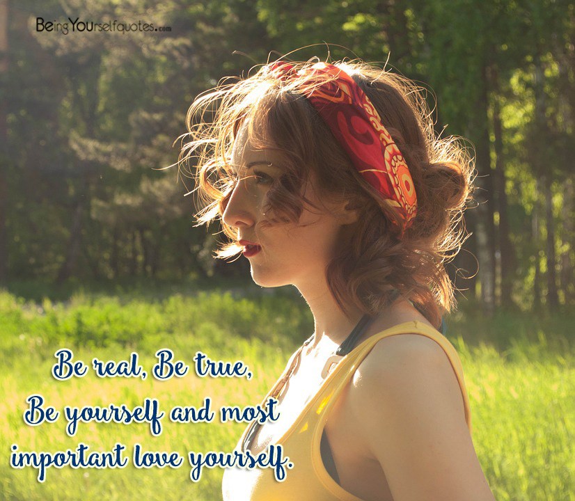 Be real  Be true Be yourself and most important love yourself