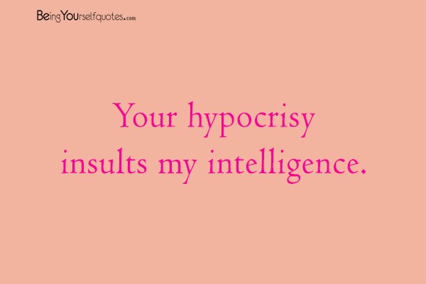 Your hypocrisy insults my intelligence