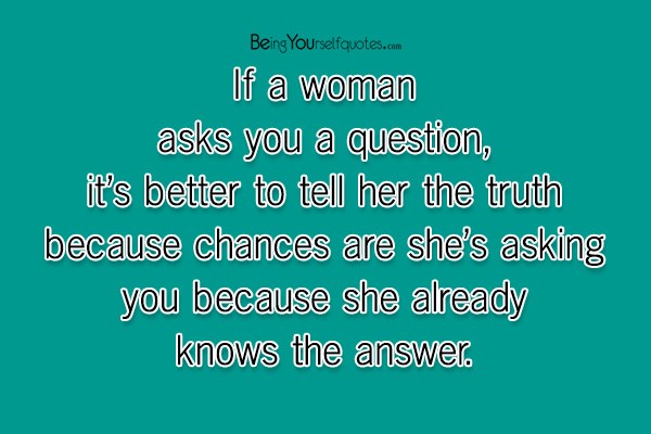 If a woman asks you a question it’s better to tell her