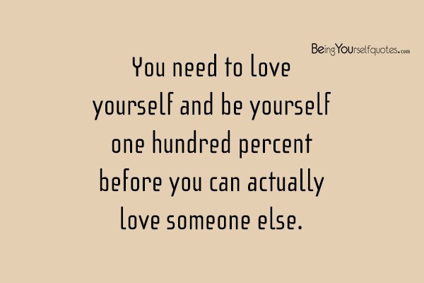 You need to love yourself and be yourself one hundred percent before