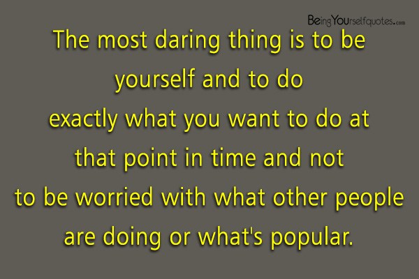 The most daring thing is to be yourself and