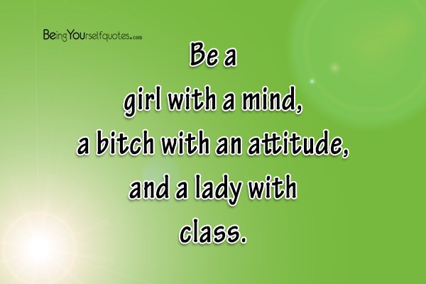 Be a girl with a mind a bitch with an attitude and a lady with class
