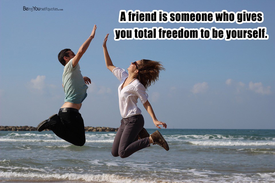 A friend is someone who gives you total freedom to be yourself