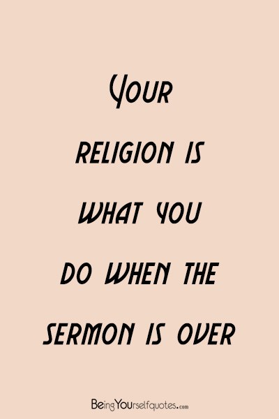 Your religion is what you do when the sermon is over