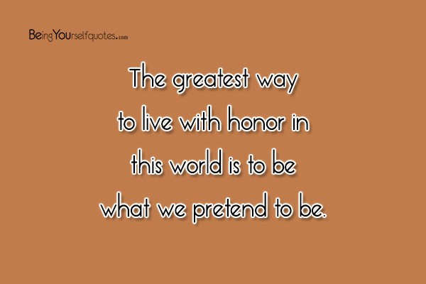 The greatest way to live with honor in this world is to be what we pretend to be
