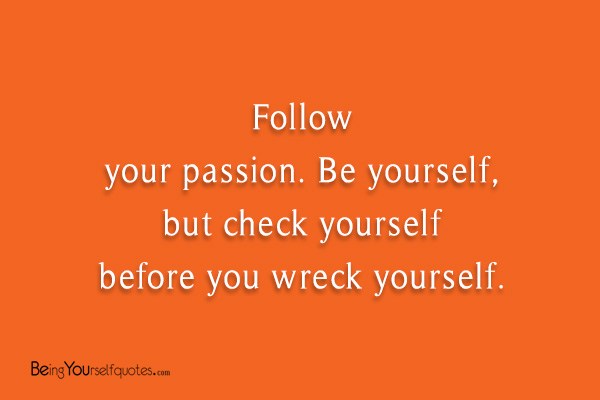 Follow your passion Be yourself  but check yourself