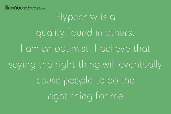 Hypocrisy is a quality found in others. I am an optimist