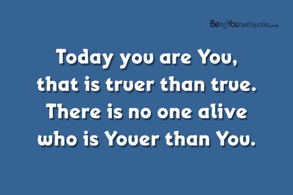 Today you are You, that is truer than true