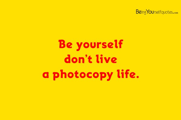 Be yourself don’t live a photocopy life