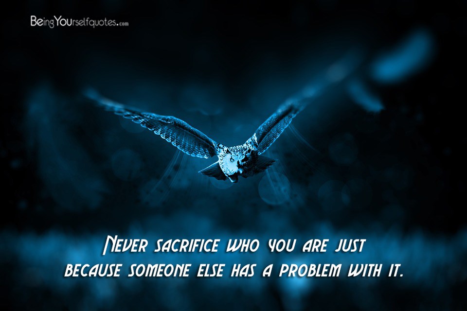 Never sacrifice who you are just because someone else has a problem with it