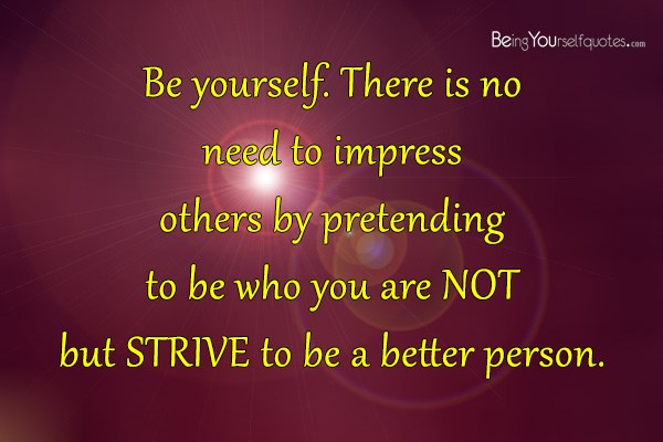 Be yourself There is no need to impress others by pretending