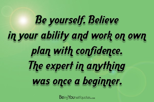 Be yourself Believe in your ability and work on own plan with confidence