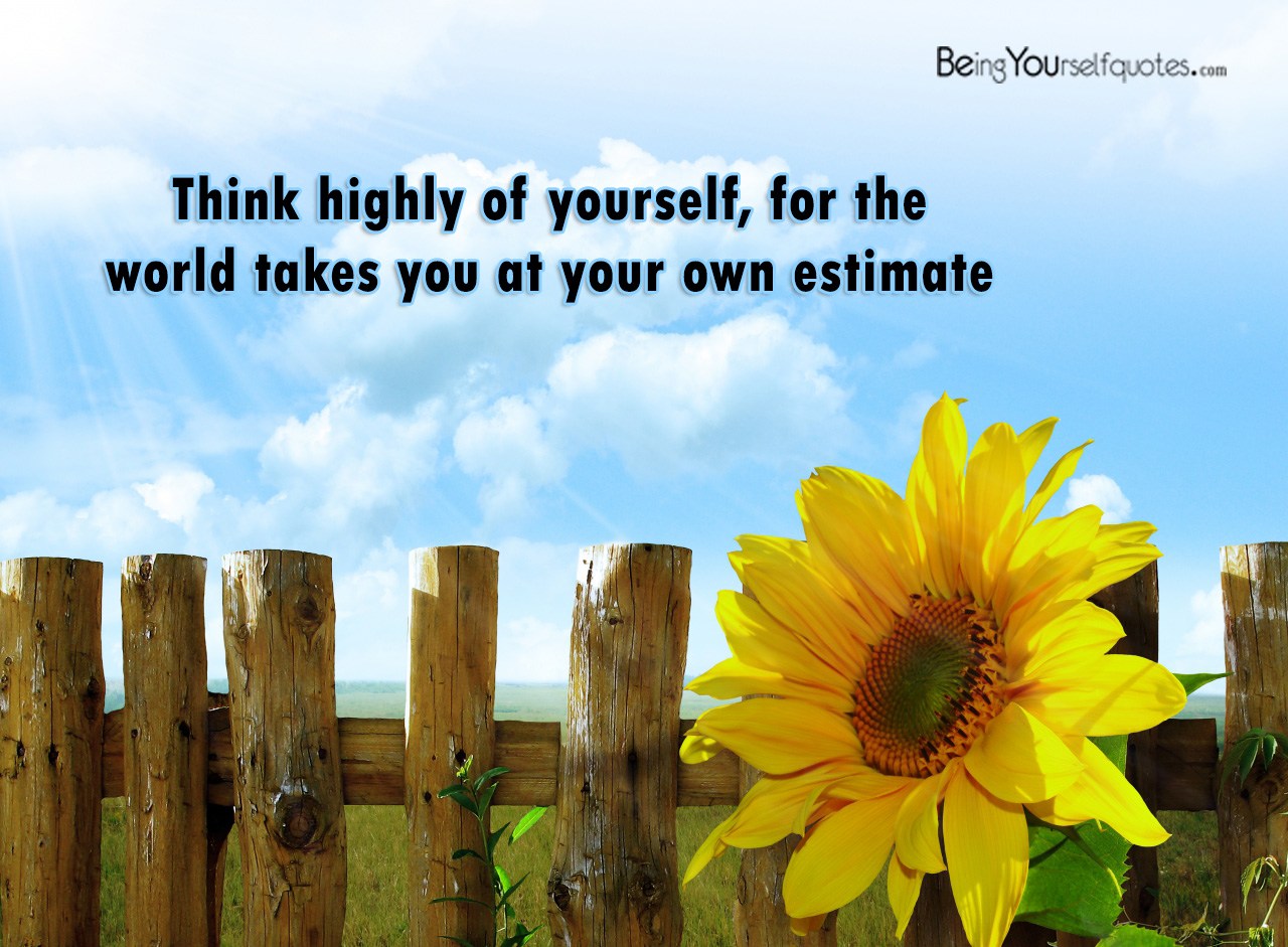 Think highly of yourself  for the world takes you at your own estimate