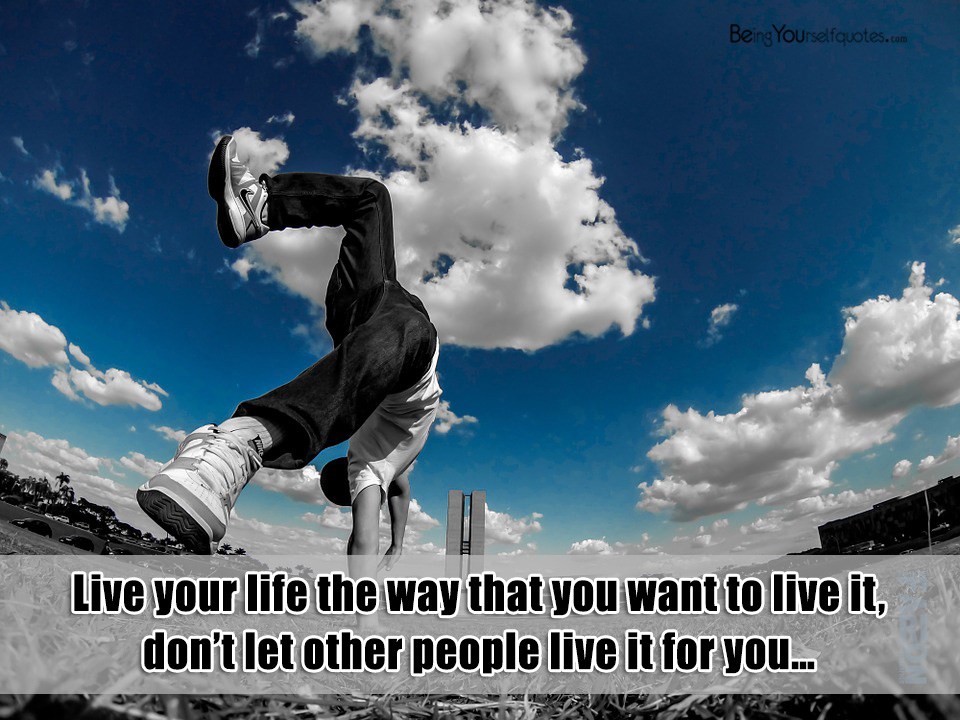 Live your life the way that you want to live it