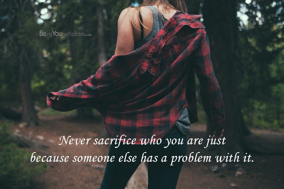 Never sacrifice who you are just because someone else