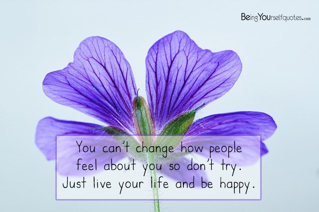 You can’t change how people feel about you so don’t try