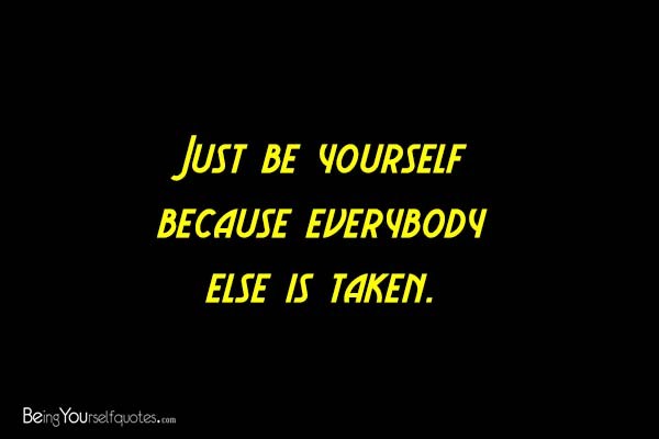 Just be yourself because everybody else is taken