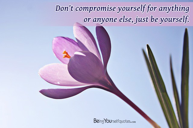 Don’t compromise yourself for anything or anyone else, just be yourself