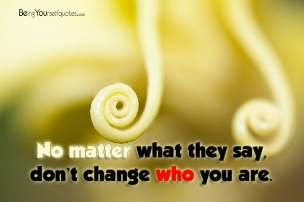 No matter what they say don’t change who you are - Being Yourself Quotes