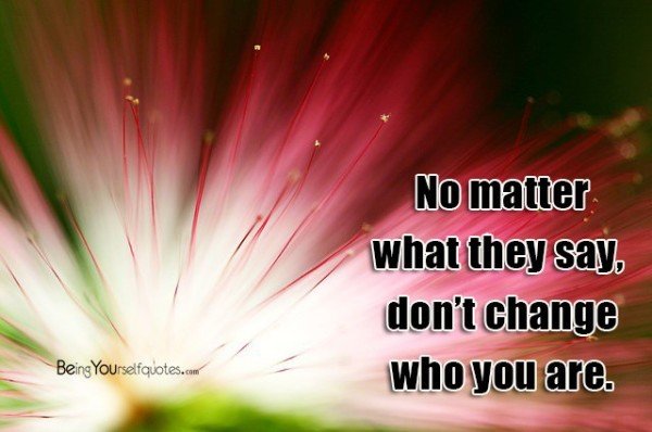 No matter what they say don’t change who you are - Being Yourself Quotes